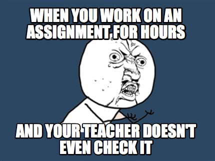 when-you-work-on-an-assignment-for-hours-and-your-teacher-doesnt-even-check-it