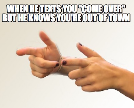 when-he-texts-you-come-over-but-he-knows-youre-out-of-town