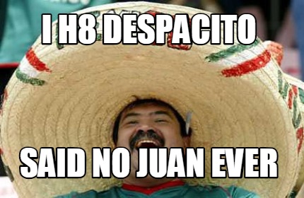 i-h8-despacito-said-no-juan-ever