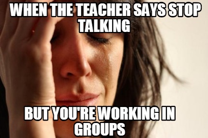 when-the-teacher-says-stop-talking-but-youre-working-in-groups