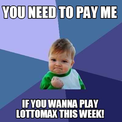 you-need-to-pay-me-if-you-wanna-play-lottomax-this-week