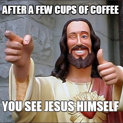 after-a-few-cups-of-coffee-you-see-jesus-himself