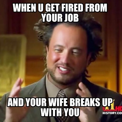 when-u-get-fired-from-your-job-and-your-wife-breaks-up-with-you