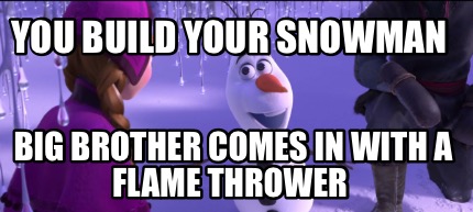 you-build-your-snowman-big-brother-comes-in-with-a-flame-thrower
