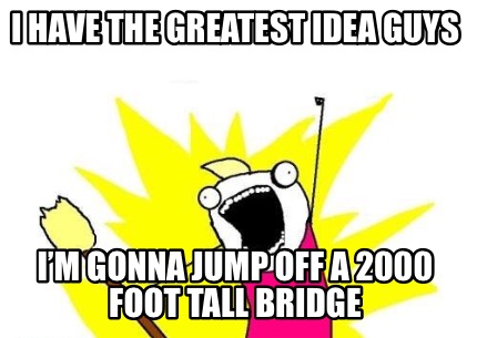 i-have-the-greatest-idea-guys-im-gonna-jump-off-a-2000-foot-tall-bridge