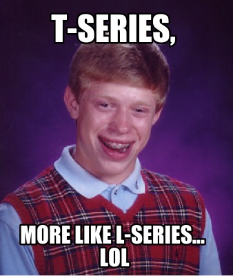 t-series-more-like-l-series...-lol