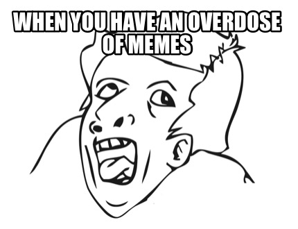 when-you-have-an-overdose-of-memes