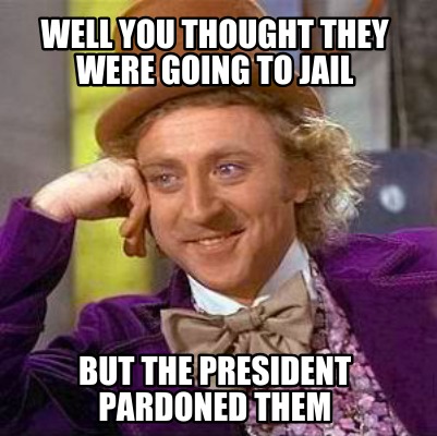 well-you-thought-they-were-going-to-jail-but-the-president-pardoned-them