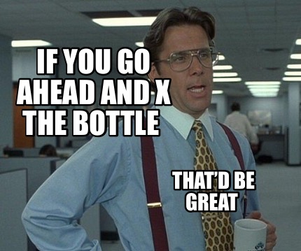 if-you-go-ahead-and-x-the-bottle-thatd-be-great5