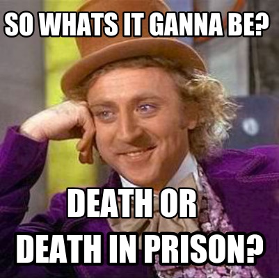 so-whats-it-ganna-be-death-or-death-in-prison