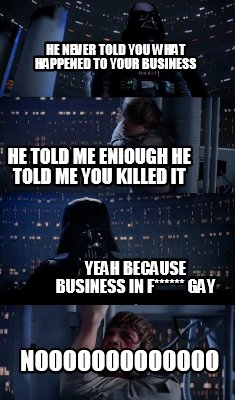 he-never-told-you-what-happened-to-your-business-yeah-because-business-in-f-gay-