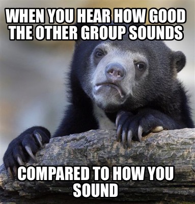 when-you-hear-how-good-the-other-group-sounds-compared-to-how-you-sound
