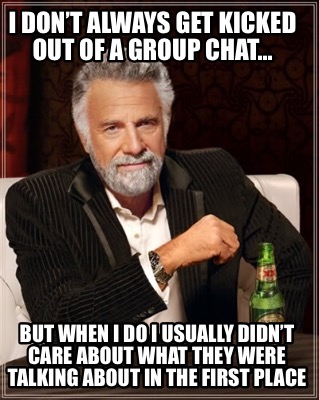 i-dont-always-get-kicked-out-of-a-group-chat...-but-when-i-do-i-usually-didnt-ca