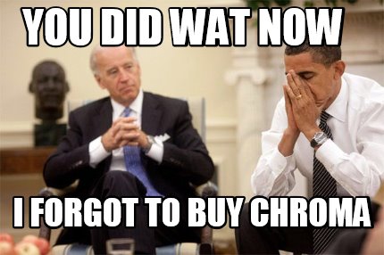 you-did-wat-now-i-forgot-to-buy-chroma