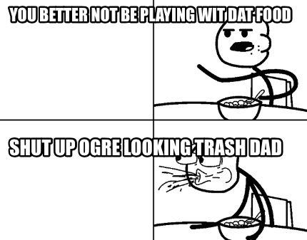 you-better-not-be-playing-wit-dat-food-shut-up-ogre-looking-trash-dad