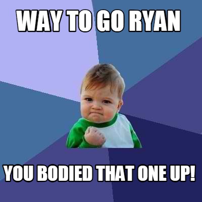 way-to-go-ryan-you-bodied-that-one-up