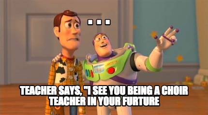 teacher-says-i-see-you-being-a-choir-teacher-in-your-furture-.-.-