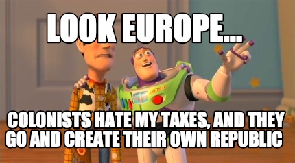 look-europe...-colonists-hate-my-taxes-and-they-go-and-create-their-own-republic