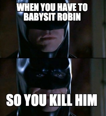when-you-have-to-babysit-robin-so-you-kill-him