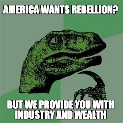 america-wants-rebellion-but-we-provide-you-with-industry-and-wealth