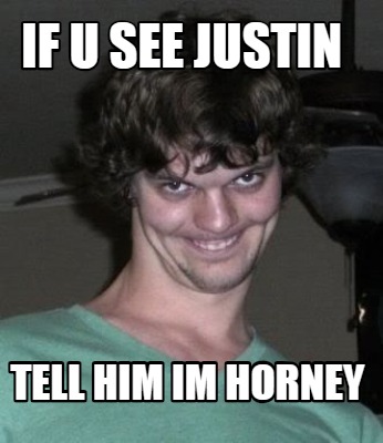 if-u-see-justin-tell-him-im-horney