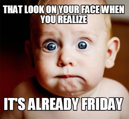 that-look-on-your-face-when-you-realize-its-already-friday