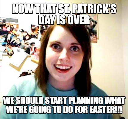 now-that-st.-patricks-day-is-over-we-should-start-planning-what-were-going-to-do