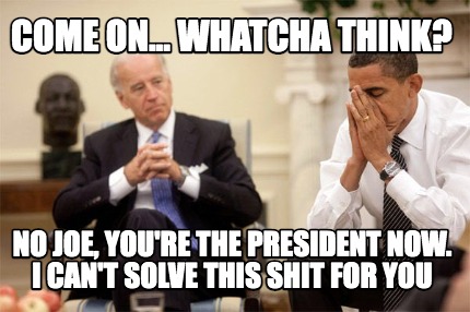 come-on...-whatcha-think-no-joe-youre-the-president-now.-i-cant-solve-this-shit-