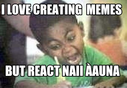 i-love-creating-memes-but-react-naii-auna