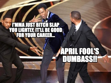 imma-just-bitch-slap-you-lightly-itll-be-good-for-your-career...-april-fools-dum