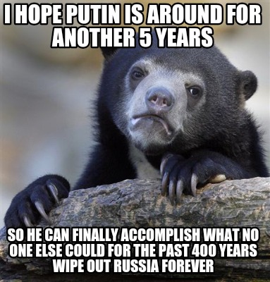 i-hope-putin-is-around-for-another-5-years-so-he-can-finally-accomplish-what-no-