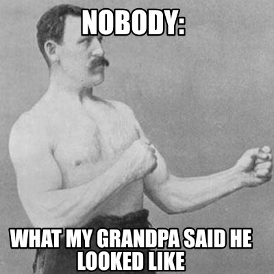 nobody-what-my-grandpa-said-he-looked-like