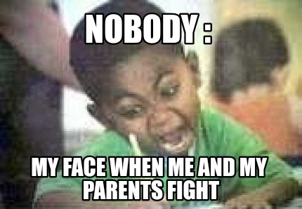 nobody-my-face-when-me-and-my-parents-fight