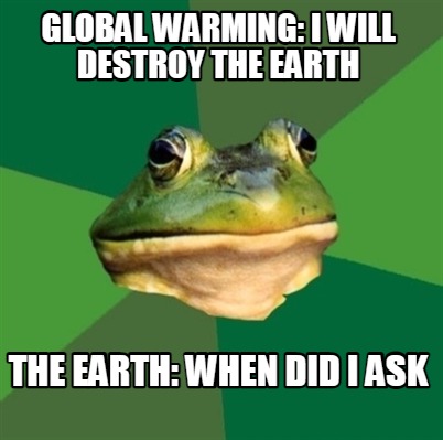 global-warming-i-will-destroy-the-earth-the-earth-when-did-i-ask