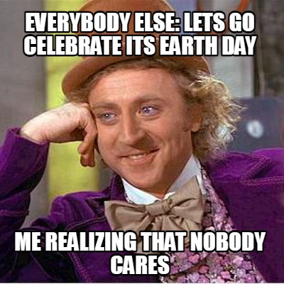 everybody-else-lets-go-celebrate-its-earth-day-me-realizing-that-nobody-cares
