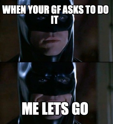 when-your-gf-asks-to-do-it-me-lets-go