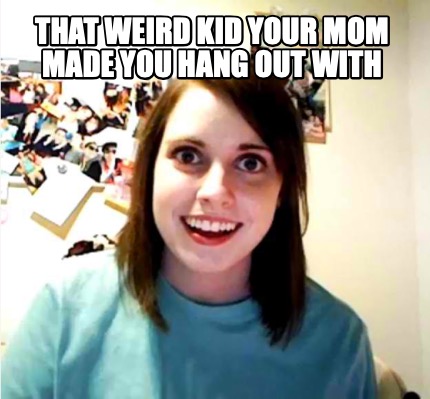 that-weird-kid-your-mom-made-you-hang-out-with