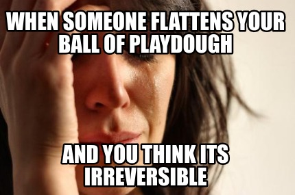 when-someone-flattens-your-ball-of-playdough-and-you-think-its-irreversible
