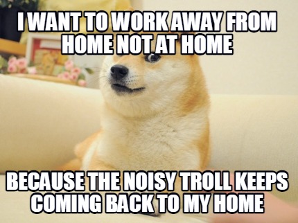 i-want-to-work-away-from-home-not-at-home-because-the-noisy-troll-keeps-coming-b