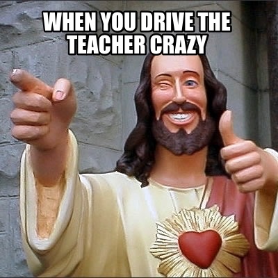 when-you-drive-the-teacher-crazy