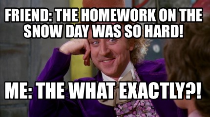 friend-the-homework-on-the-snow-day-was-so-hard-me-the-what-exactly