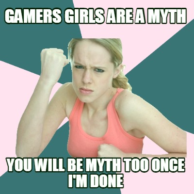 gamers-girls-are-a-myth-you-will-be-myth-too-once-im-done