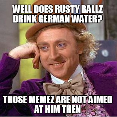 well-does-rusty-ballz-drink-german-water-those-memez-are-not-aimed-at-him-then