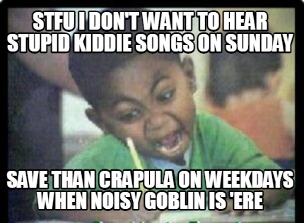 stfu-i-dont-want-to-hear-stupid-kiddie-songs-on-sunday-save-than-crapula-on-week