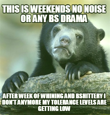 this-is-weekends-no-noise-or-any-bs-drama-after-week-of-whining-and-bshittery-i-