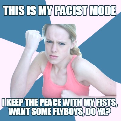 this-is-my-pacist-mode-i-keep-the-peace-with-my-fists-want-some-flyboys-do-ya