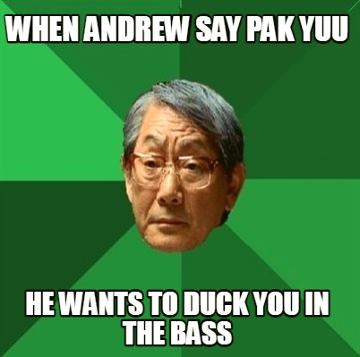 when-andrew-say-pak-yuu-he-wants-to-duck-you-in-the-bass