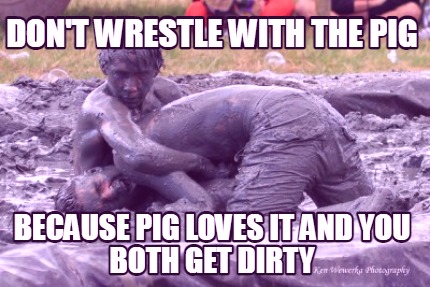 dont-wrestle-with-the-pig-because-pig-loves-it-and-you-both-get-dirty