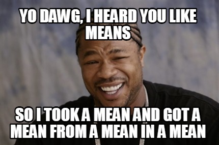 yo-dawg-i-heard-you-like-means-so-i-took-a-mean-and-got-a-mean-from-a-mean-in-a-
