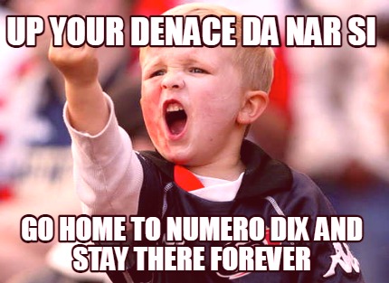 up-your-denace-da-nar-si-go-home-to-numero-dix-and-stay-there-forever